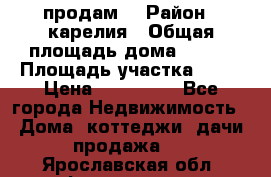 продам  › Район ­ карелия › Общая площадь дома ­ 100 › Площадь участка ­ 15 › Цена ­ 850 000 - Все города Недвижимость » Дома, коттеджи, дачи продажа   . Ярославская обл.,Фоминское с.